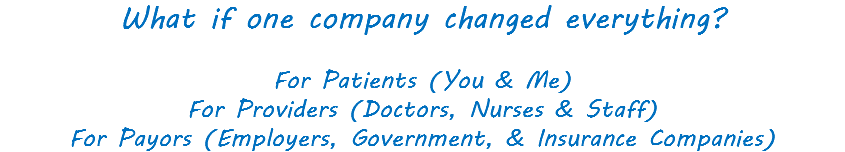 What if one company changed everything? For Patients (You & Me) For Providers (Doctors, Nurses & Staff) For Payors (Employers, Government, & Insurance Companies)