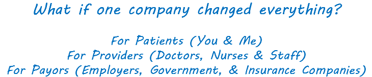 What if one company changed everything? For Patients (You & Me) For Providers (Doctors, Nurses & Staff) For Payors (Employers, Government, & Insurance Companies)